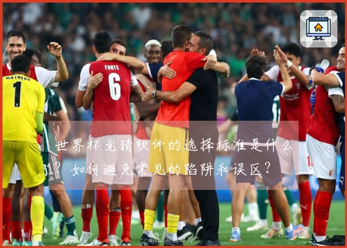 世界杯竞猜软件的选择标准是什么？如何避免常见的陷阱和误区？