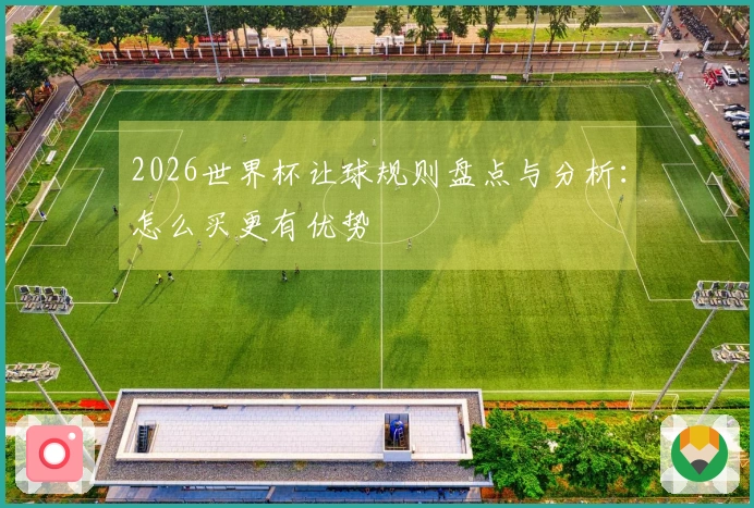 2026世界杯让球规则盘点与分析：怎么买更有优势