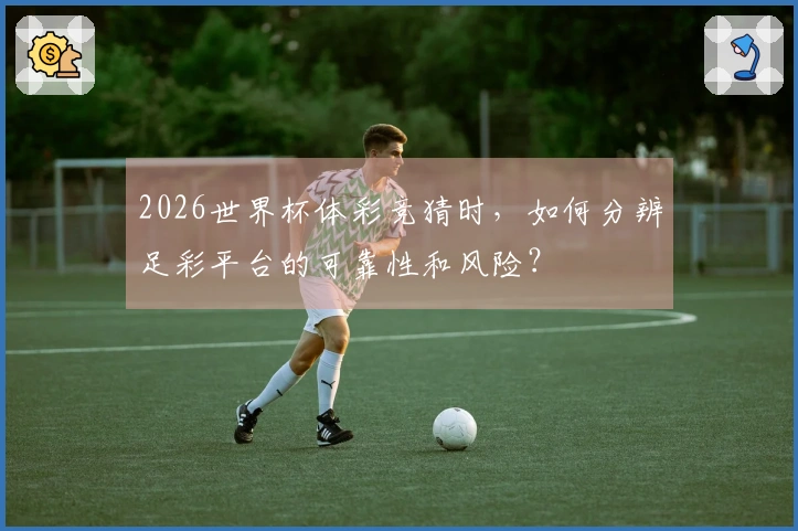 2026世界杯体彩竞猜时，如何分辨足彩平台的可靠性和风险？