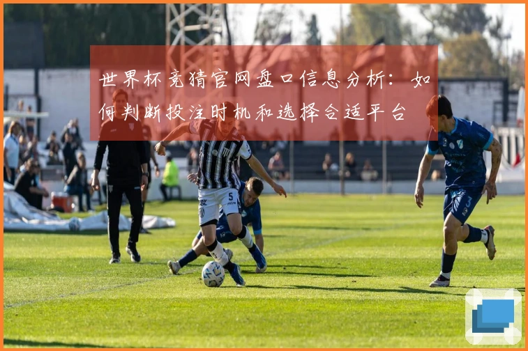 世界杯竞猜官网盘口信息分析：如何判断投注时机和选择合适平台