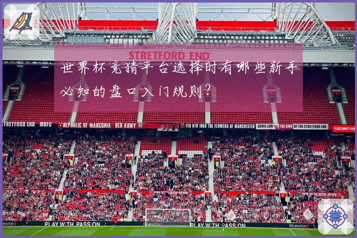 世界杯竞猜平台选择时有哪些新手必知的盘口入门规则？