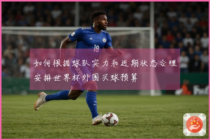 如何根据球队实力和近期状态合理安排世界杯外围买球预算