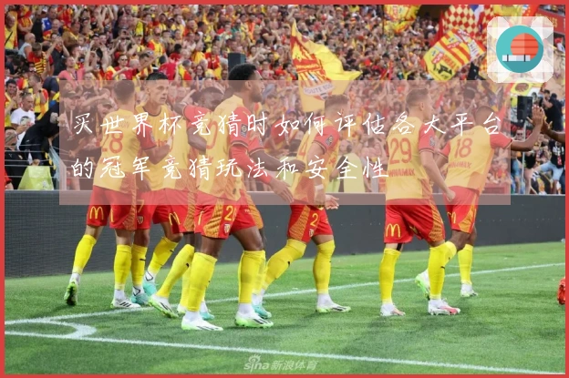 买世界杯竞猜时如何评估各大平台的冠军竞猜玩法和安全性