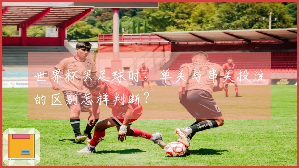 世界杯买足球时，单关与串关投注的区别怎样判断？