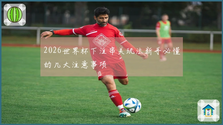 2026世界杯下注串关玩法新手必懂的几大注意事项