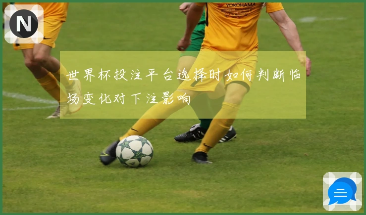 世界杯投注平台选择时如何判断临场变化对下注影响