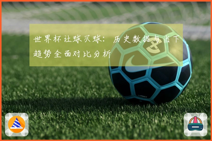 世界杯让球买球：历史数据与当下趋势全面对比分析