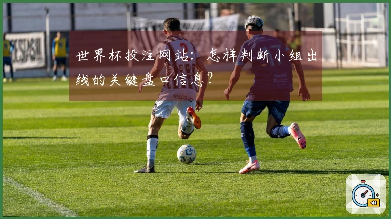 世界杯投注网站：怎样判断小组出线的关键盘口信息？