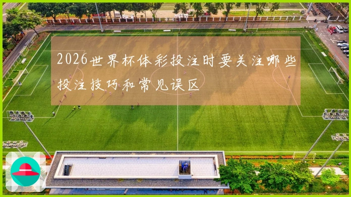 2026世界杯体彩投注时要关注哪些投注技巧和常见误区