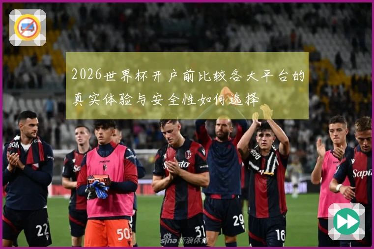2026世界杯开户前比较各大平台的真实体验与安全性如何选择