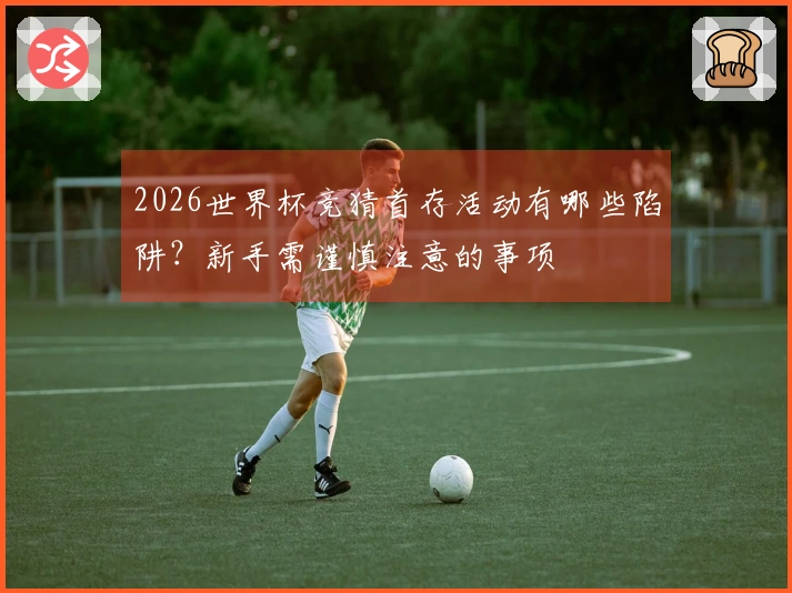 2026世界杯竞猜首存活动有哪些陷阱？新手需谨慎注意的事项