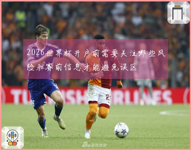 2026世界杯开户前需要关注哪些风险和赛前信息才能避免误区