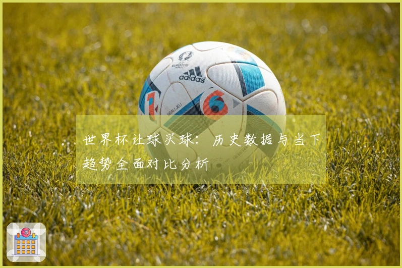 世界杯让球买球：历史数据与当下趋势全面对比分析