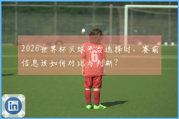 2026世界杯买球平台选择时，赛前信息该如何对比与判断？