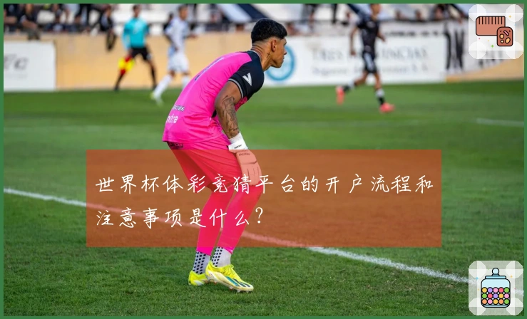 世界杯体彩竞猜平台的开户流程和注意事项是什么？