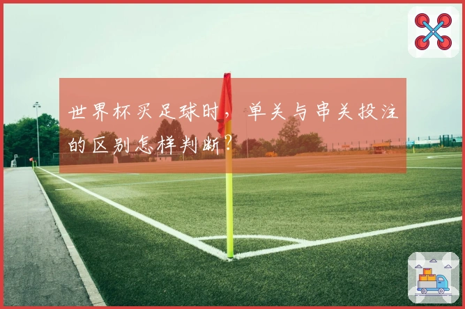 世界杯买足球时，单关与串关投注的区别怎样判断？