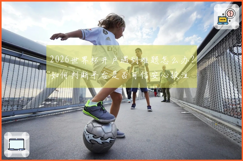 2026世界杯开户遇到难题怎么办？如何判断平台是否可信安心投注