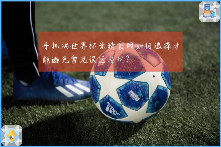 手机端世界杯竞猜官网如何选择才能避免常见误区与坑？