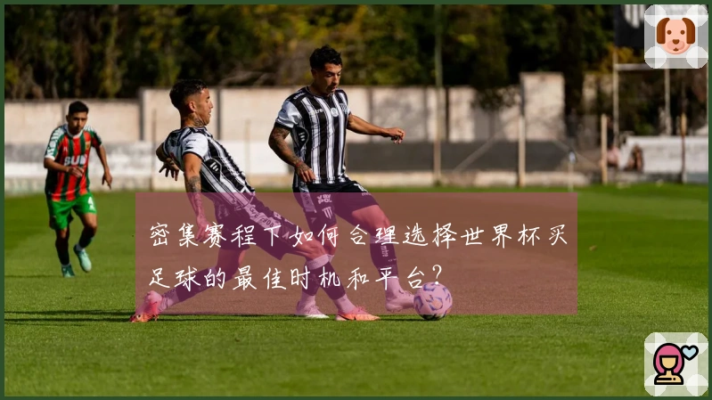 密集赛程下如何合理选择世界杯买足球的最佳时机和平台？