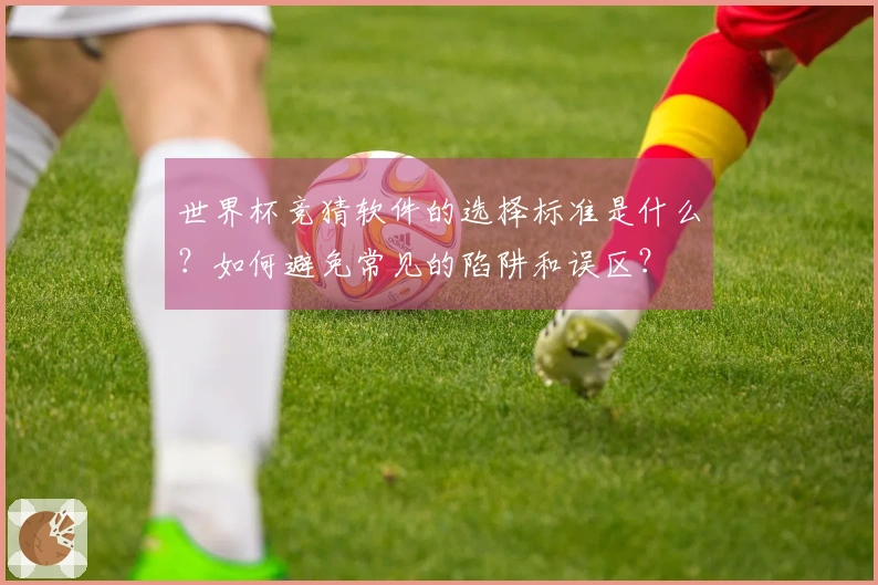 世界杯竞猜软件的选择标准是什么？如何避免常见的陷阱和误区？