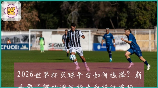 2026世界杯买球平台如何选择？新手要了解的避坑指南和投注技巧