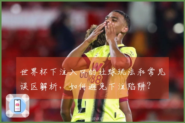 世界杯下注入口的让球玩法和常见误区解析，如何避免下注陷阱？
