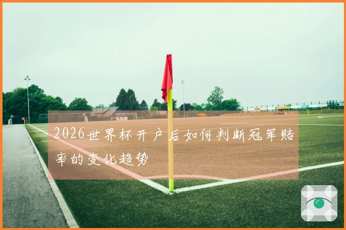2026世界杯开户后如何判断冠军赔率的变化趋势