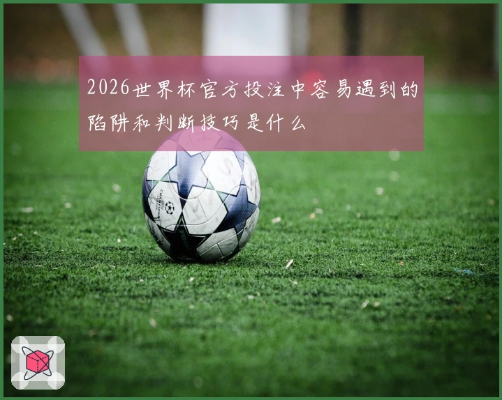 2026世界杯官方投注中容易遇到的陷阱和判断技巧是什么