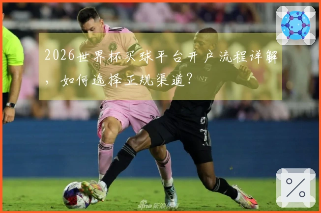 2026世界杯买球平台开户流程详解，如何选择正规渠道？