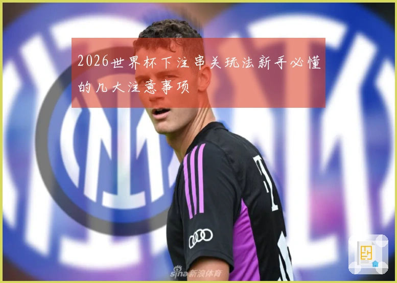 2026世界杯下注串关玩法新手必懂的几大注意事项