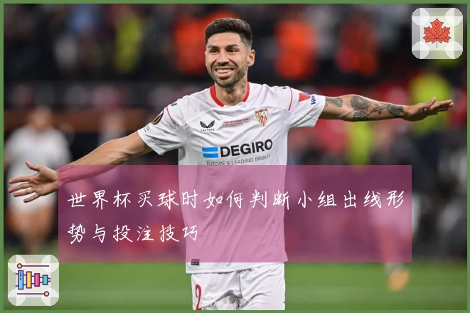 世界杯买球时如何判断小组出线形势与投注技巧