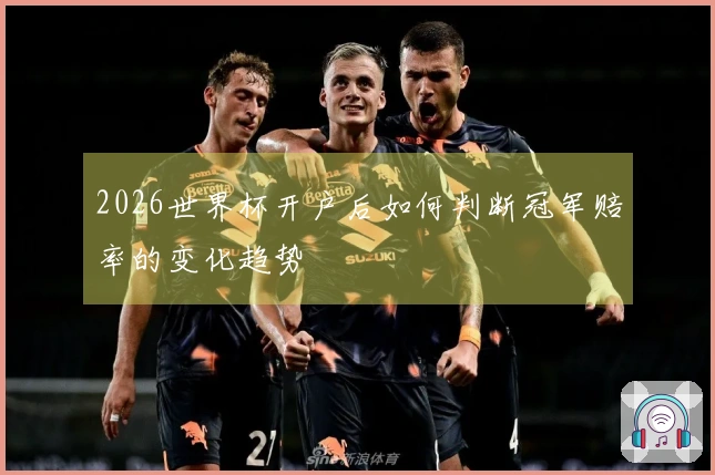 2026世界杯开户后如何判断冠军赔率的变化趋势