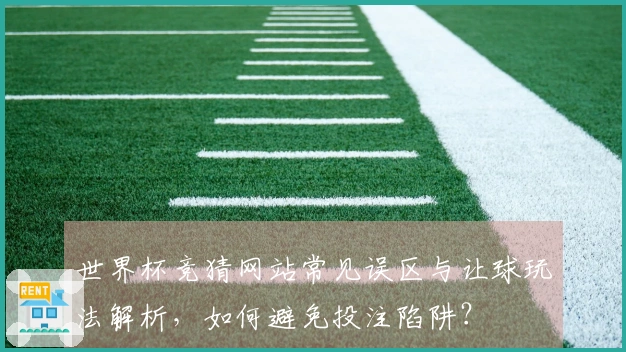 世界杯竞猜网站常见误区与让球玩法解析，如何避免投注陷阱？