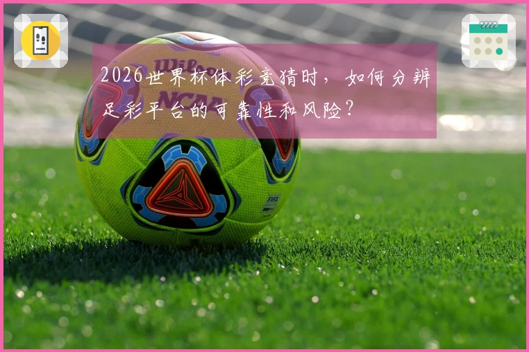 2026世界杯体彩竞猜时，如何分辨足彩平台的可靠性和风险？