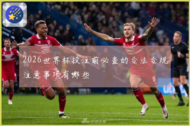2026世界杯投注前必查的合法合规注意事项有哪些