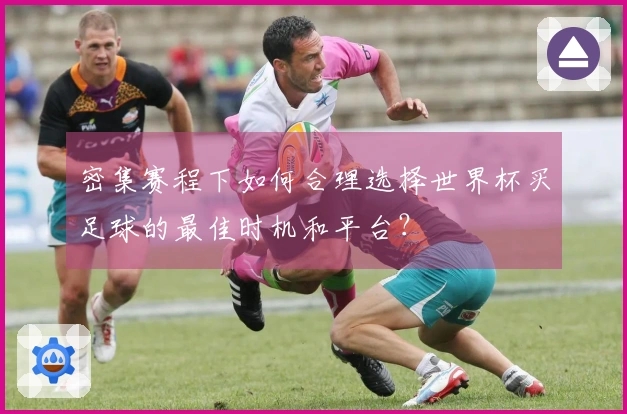 密集赛程下如何合理选择世界杯买足球的最佳时机和平台？
