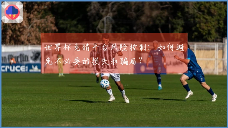 世界杯竞猜平台风险控制：如何避免不必要的损失和骗局？