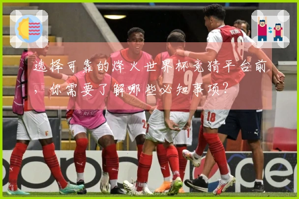 选择可靠的烽火世界杯竞猜平台前，你需要了解哪些必知事项？