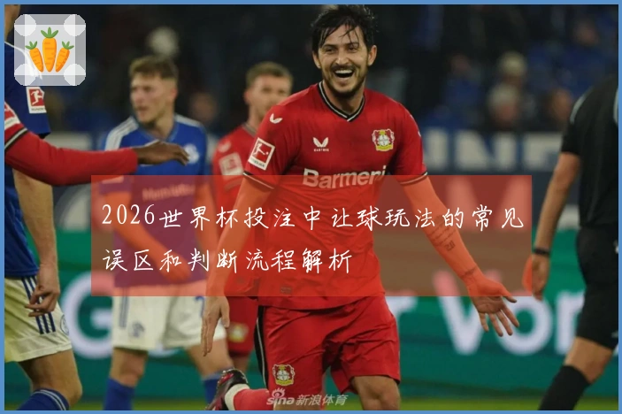 2026世界杯投注中让球玩法的常见误区和判断流程解析