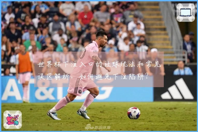 世界杯下注入口的让球玩法和常见误区解析，如何避免下注陷阱？
