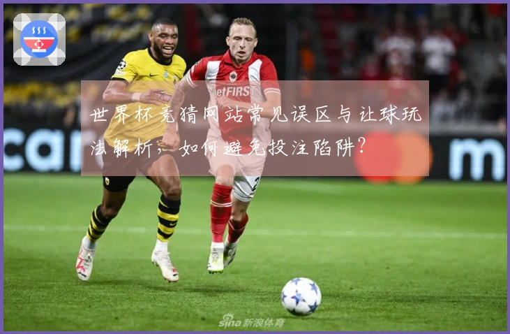 世界杯竞猜网站常见误区与让球玩法解析，如何避免投注陷阱？