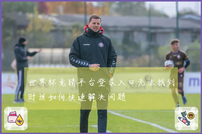 世界杯竞猜平台登录入口无法找到时该如何快速解决问题