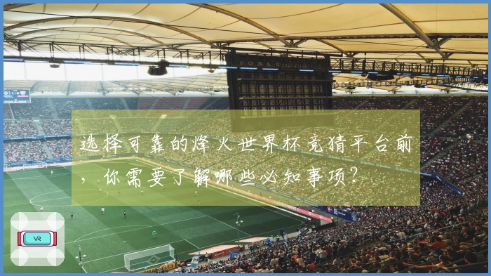 选择可靠的烽火世界杯竞猜平台前，你需要了解哪些必知事项？