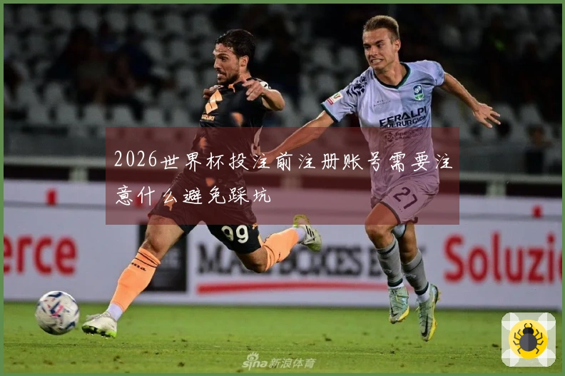 2026世界杯投注前注册账号需要注意什么避免踩坑