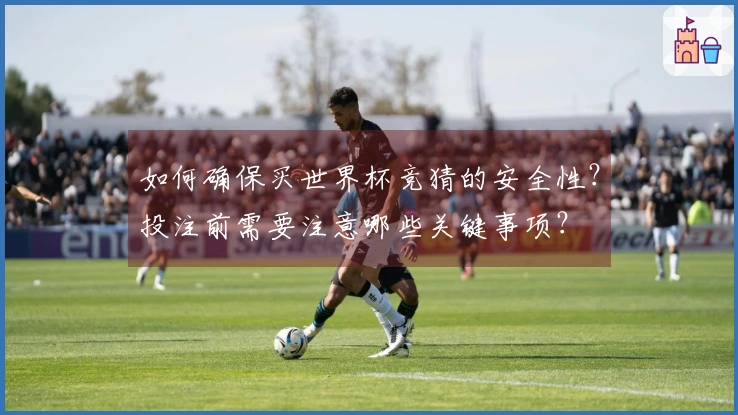 如何确保买世界杯竞猜的安全性？投注前需要注意哪些关键事项？