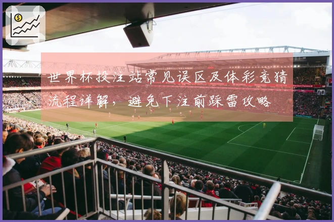 世界杯投注站常见误区及体彩竞猜流程详解，避免下注前踩雷攻略