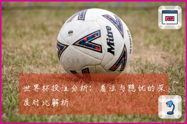 世界杯投注分析：看法与隐忧的深度对比解析