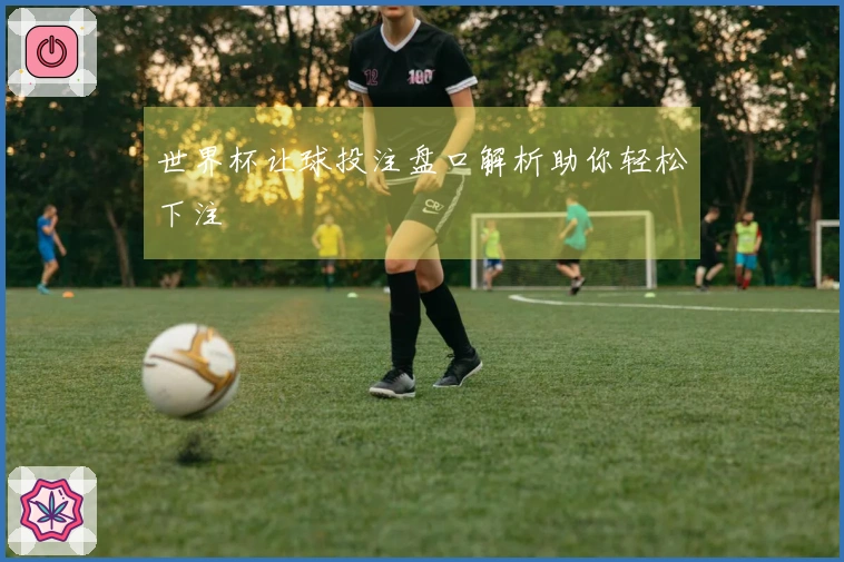 世界杯让球投注盘口解析助你轻松下注