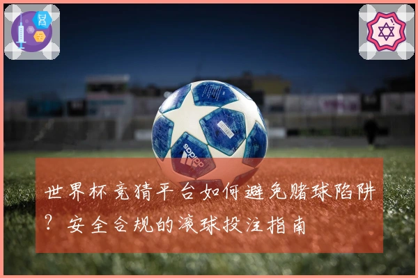 世界杯竞猜平台如何避免赌球陷阱？安全合规的滚球投注指南