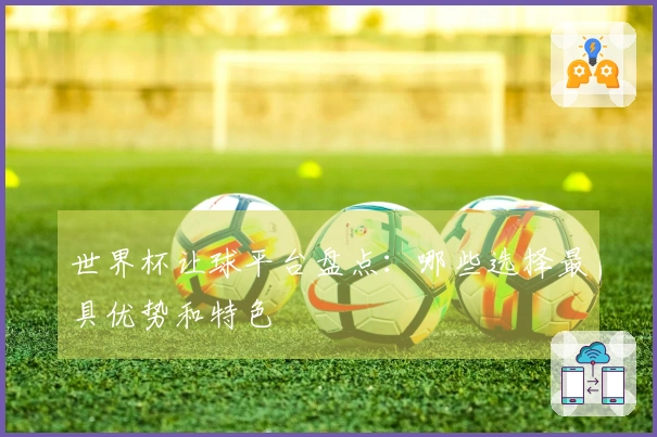 世界杯让球平台盘点：哪些选择最具优势和特色